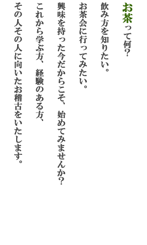 お茶って何？ 飲み方を知りたい。お茶会に行ってみたい。興味を持った今だからこそ始めてみませんか？これから学ぶ方、経験のある方、その人その人に向いたお稽古をいたします。